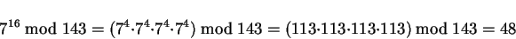 \begin{displaymath}
7^{16} \bmod 143 = (7^4 \cdot 7^4 \cdot 7^4 \cdot 7^4) \bmod 143 = (113
\cdot 113 \cdot 113 \cdot 113) \bmod 143 = 48
\end{displaymath}